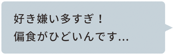 好き嫌い多すぎ！ 偏⾷がひどいんです... 