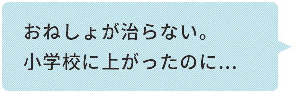 おねしょが治らない。 ⼩学校に上がったのに...